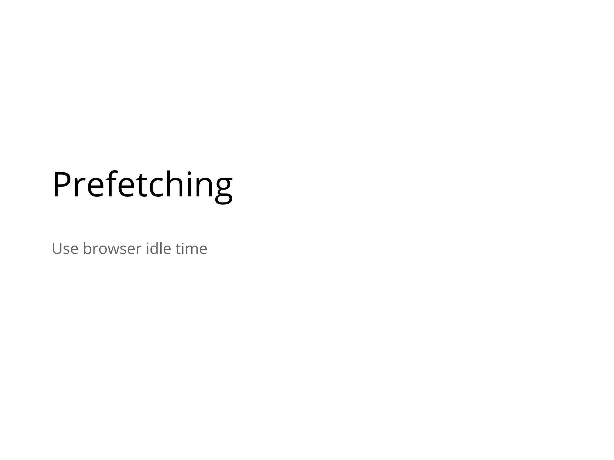 Use browser idle time
Prefetching
 
