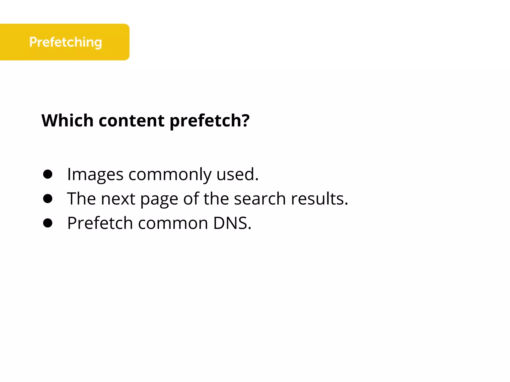 Which content prefetch?
● Images commonly used.
● The next page of the search results.
● Prefetch common DNS.
 