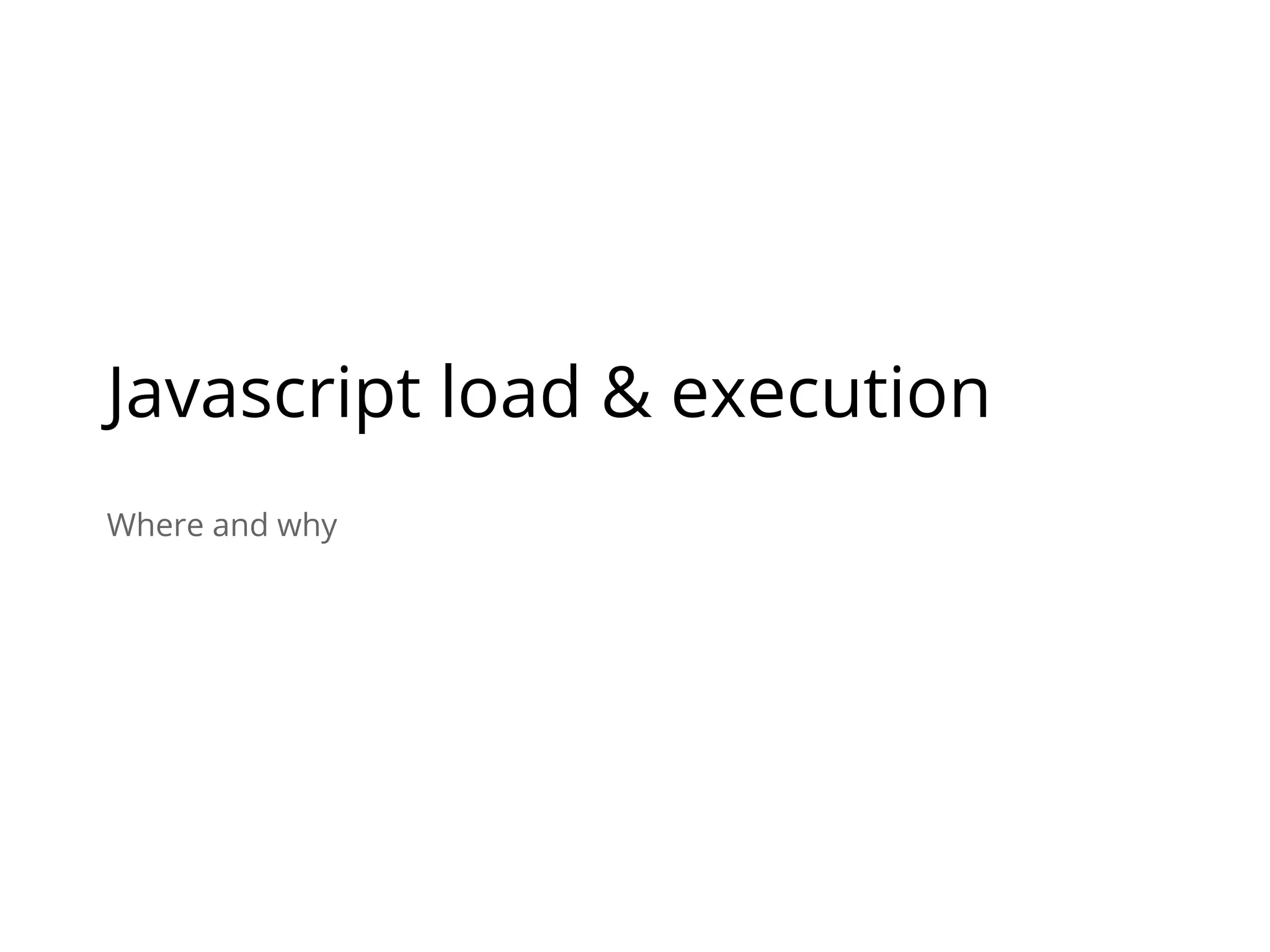Where and why
Javascript load & execution
 