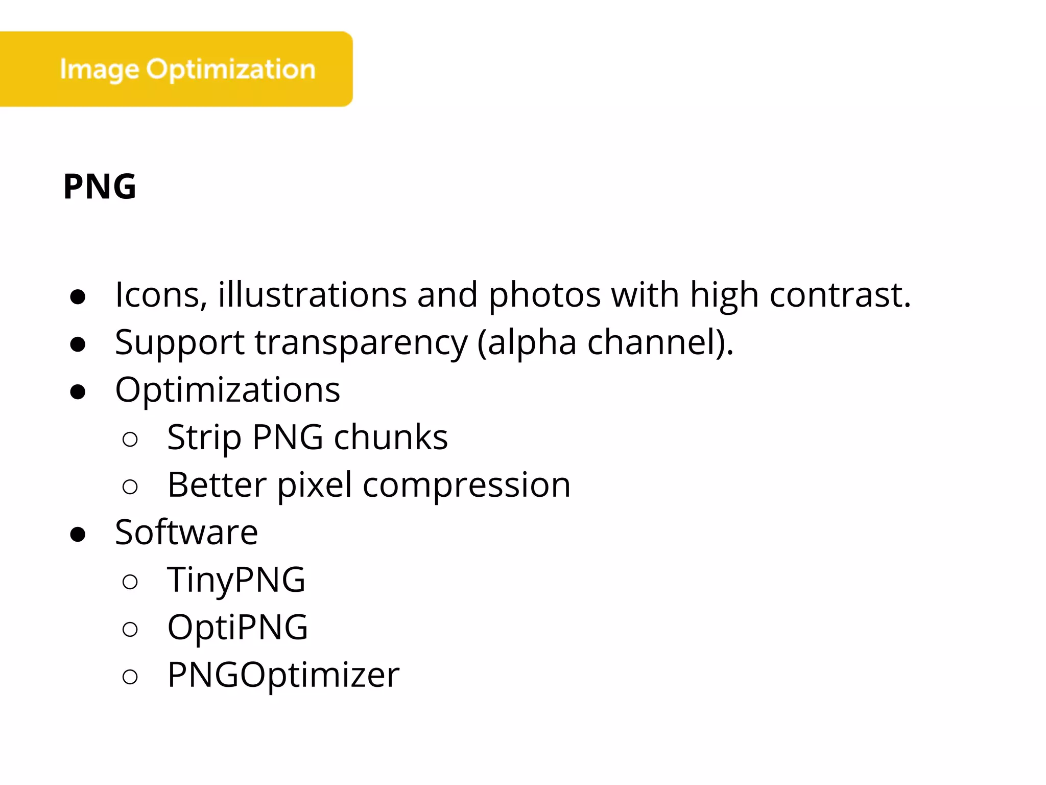 PNG
● Icons, illustrations and photos with high contrast.
● Support transparency (alpha channel).
● Optimizations
○ Strip PNG chunks
○ Better pixel compression
● Software
○ TinyPNG
○ OptiPNG
○ PNGOptimizer
 
