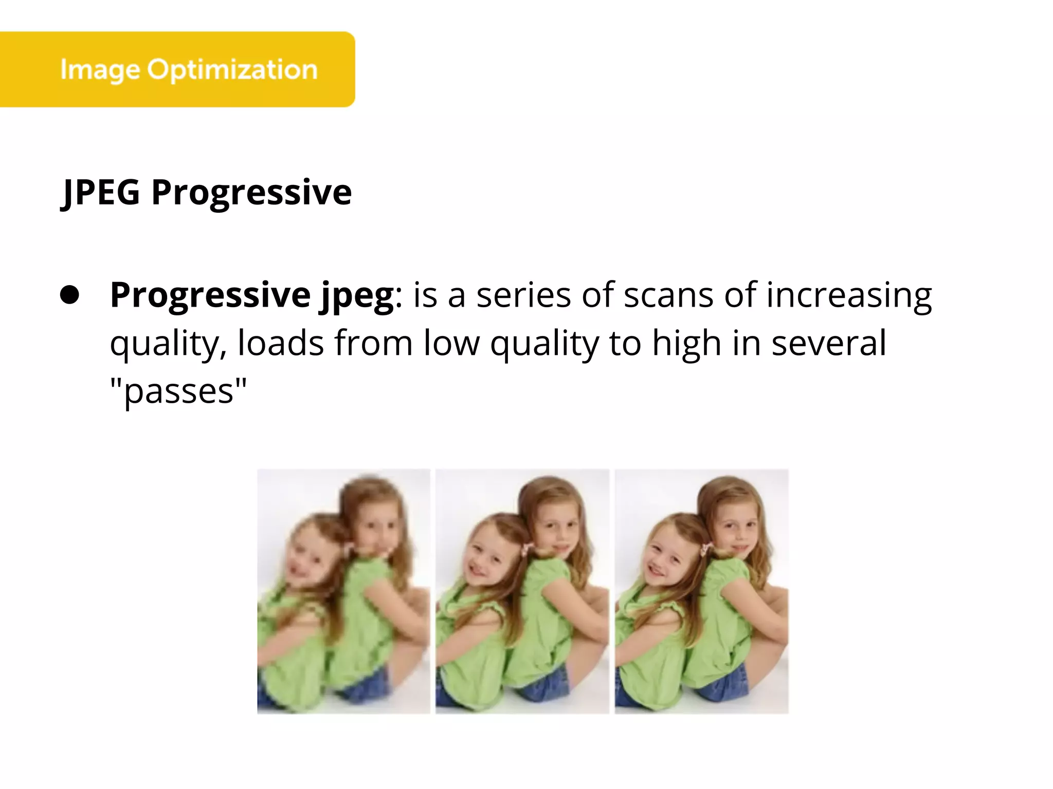 JPEG Progressive
● Progressive jpeg: is a series of scans of increasing
quality, loads from low quality to high in several
"passes"
 