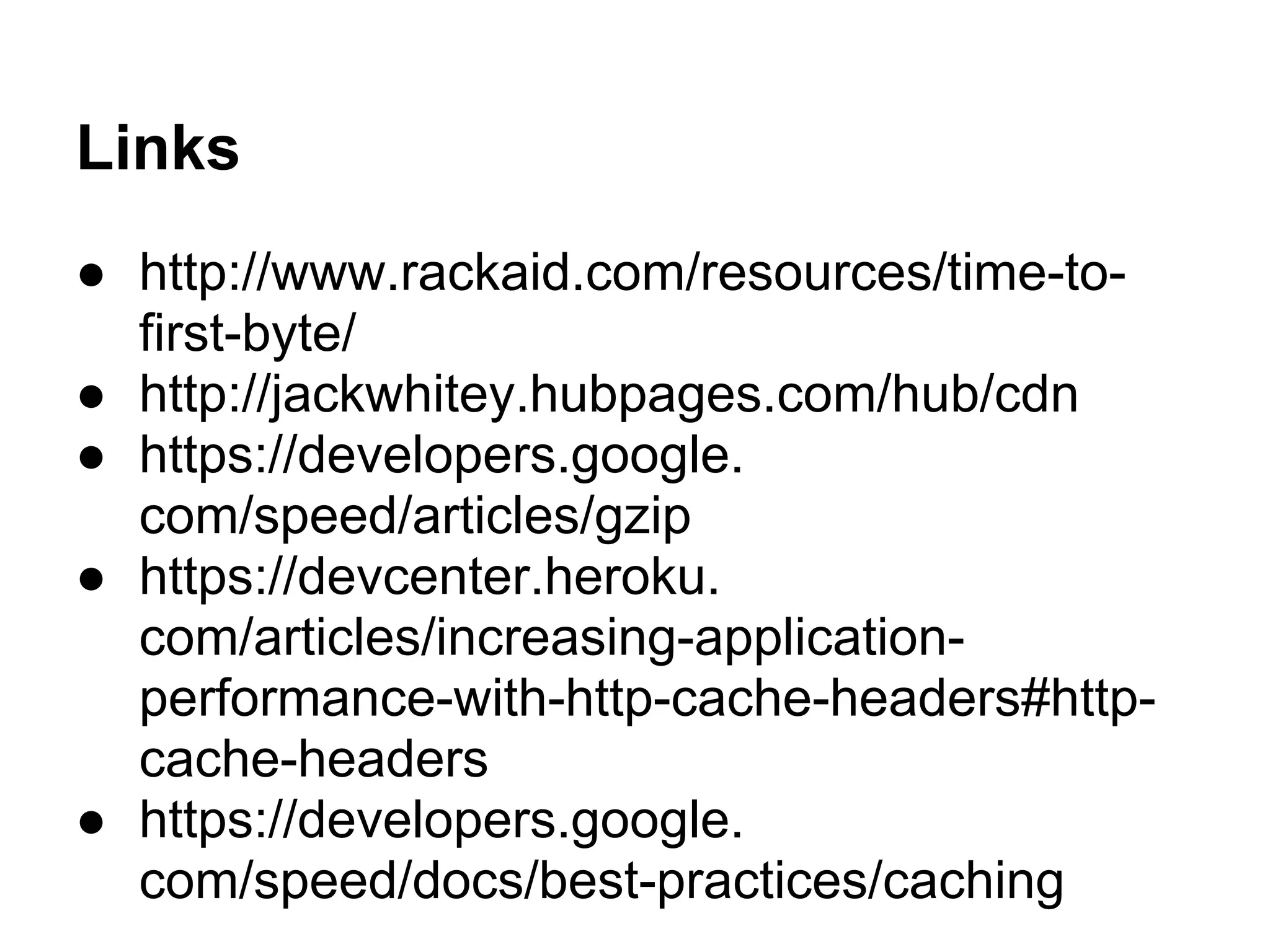 Links
● http://www.rackaid.com/resources/time-to-
first-byte/
● http://jackwhitey.hubpages.com/hub/cdn
● https://developers.google.
com/speed/articles/gzip
● https://devcenter.heroku.
com/articles/increasing-application-
performance-with-http-cache-headers#http-
cache-headers
● https://developers.google.
com/speed/docs/best-practices/caching
 