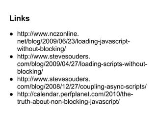 Links
● http://www.nczonline.
net/blog/2009/06/23/loading-javascript-
without-blocking/
● http://www.stevesouders.
com/blog/2009/04/27/loading-scripts-without-
blocking/
● http://www.stevesouders.
com/blog/2008/12/27/coupling-async-scripts/
● http://calendar.perfplanet.com/2010/the-
truth-about-non-blocking-javascript/
 