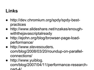 Links
● http://dev.chromium.org/spdy/spdy-best-
practices
● http://www.slideshare.net/nzakas/enough-
withthejavascriptalready
● http://ejohn.org/blog/browser-page-load-
performance/
● http://www.stevesouders.
com/blog/2008/03/20/roundup-on-parallel-
connections/
● http://www.yuiblog.
com/blog/2007/04/11/performance-research-
 