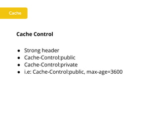 Cache Control
● Strong header
● Cache-Control:public
● Cache-Control:private
● i.e: Cache-Control:public, max-age=3600
 