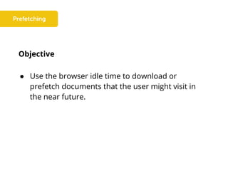 Objective
● Use the browser idle time to download or
prefetch documents that the user might visit in
the near future.
 