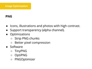 PNG
● Icons, illustrations and photos with high contrast.
● Support transparency (alpha channel).
● Optimizations
○ Strip PNG chunks
○ Better pixel compression
● Software
○ TinyPNG
○ OptiPNG
○ PNGOptimizer
 