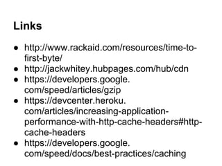 Links
● http://www.rackaid.com/resources/time-to-
first-byte/
● http://jackwhitey.hubpages.com/hub/cdn
● https://developers.google.
com/speed/articles/gzip
● https://devcenter.heroku.
com/articles/increasing-application-
performance-with-http-cache-headers#http-
cache-headers
● https://developers.google.
com/speed/docs/best-practices/caching
 