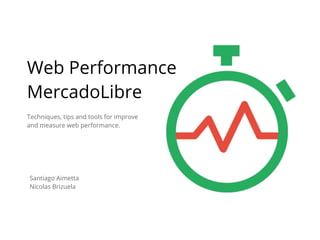 Techniques, tips and tools for improve
and measure web performance.
Web Performance
MercadoLibre
Santiago Aimetta
Nicolas Brizuela
 