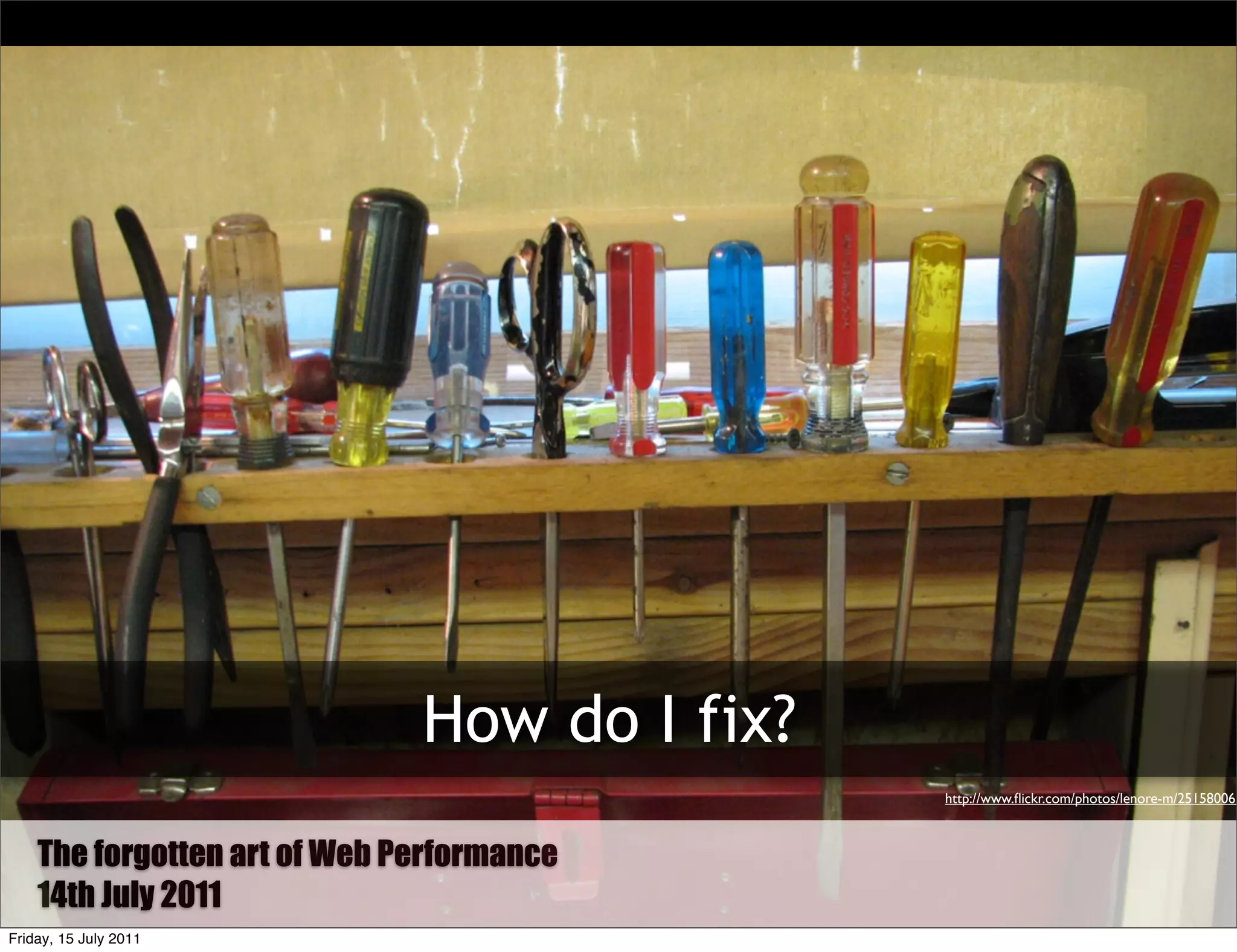 How do I fix?
                                              http://www.ﬂickr.com/photos/lenore-m/251580065



    The Forgotten art of Web Performance
        forgotten Art of Web Performance
    14th July 2011
Friday, 15 July 2011
 