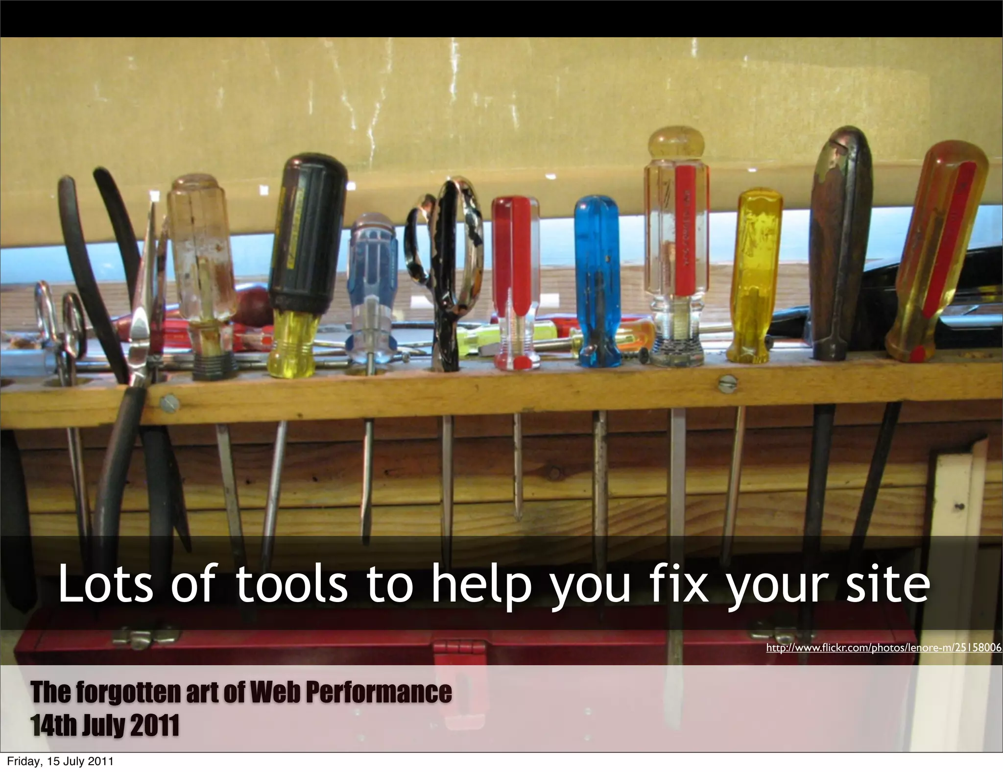 Lots of tools to help you fix your site
                                           http://www.ﬂickr.com/photos/lenore-m/251580065



    The Forgotten art of Web Performance
        forgotten Art of Web Performance
    14th July 2011
Friday, 15 July 2011
 