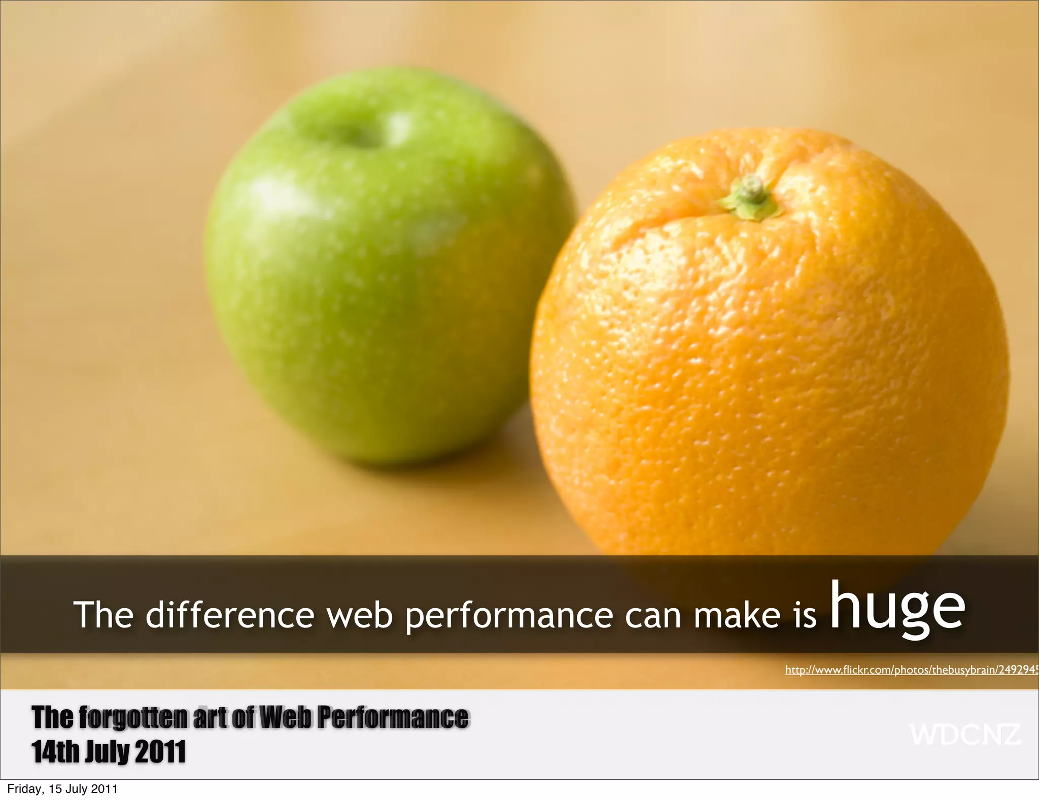 The difference web performance can make is     huge
                                                   http://www.ﬂickr.com/photos/thebusybrain/2492945



    The Forgotten art of Web Performance
        forgotten Art of Web Performance
    14th July 2011
Friday, 15 July 2011
 