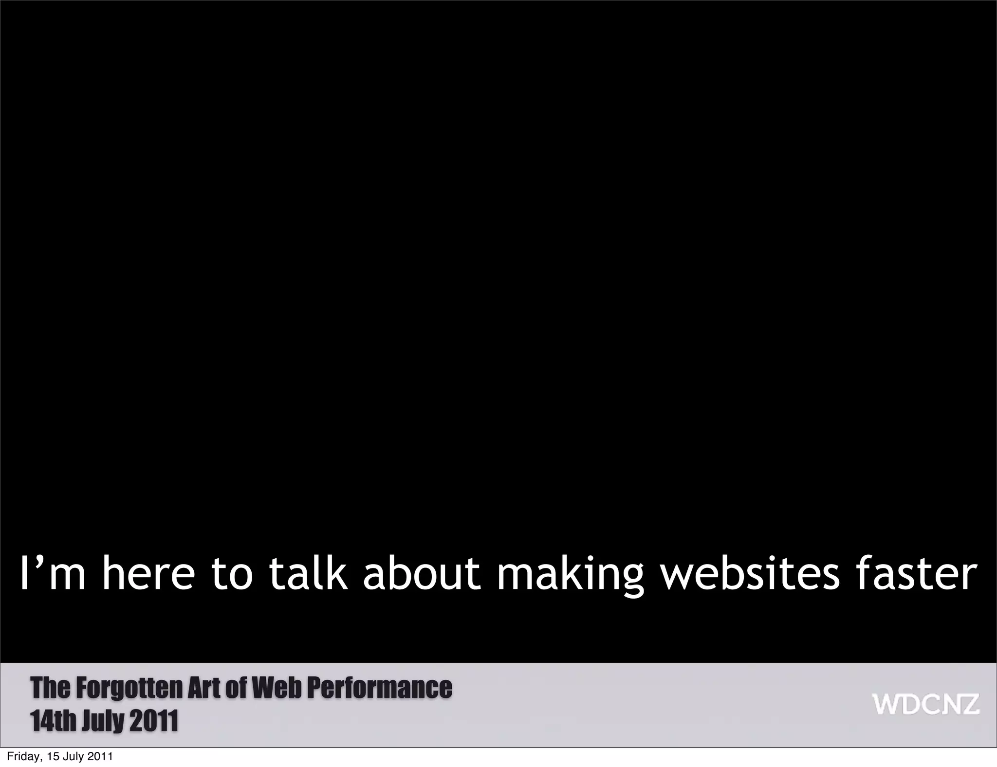 I’m here to talk about making websites faster

    The Forgotten Art of Web Performance
    14th July 2011
Friday, 15 July 2011
 