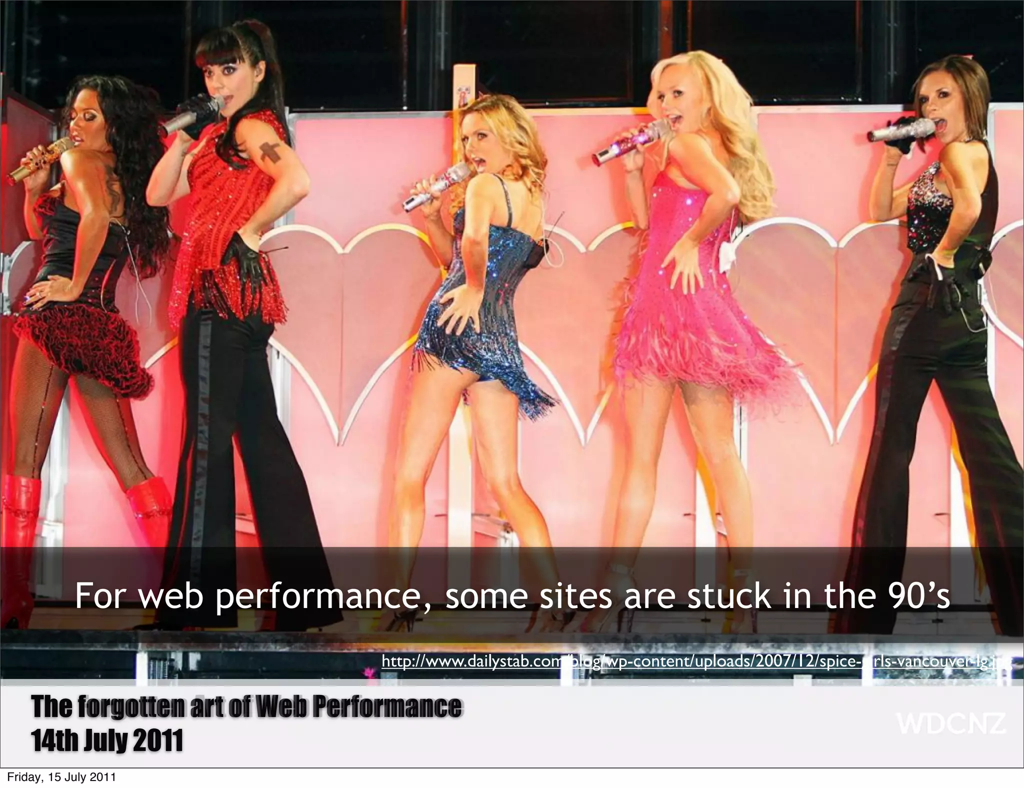 For web performance, some sites are stuck in the 90’s
                                 http://www.dailystab.com/blog/wp-content/uploads/2007/12/spice-girls-vancouver-lg.jpg

    The Forgotten art of Web Performance
        forgotten Art of Web Performance
    14th July 2011
Friday, 15 July 2011
 