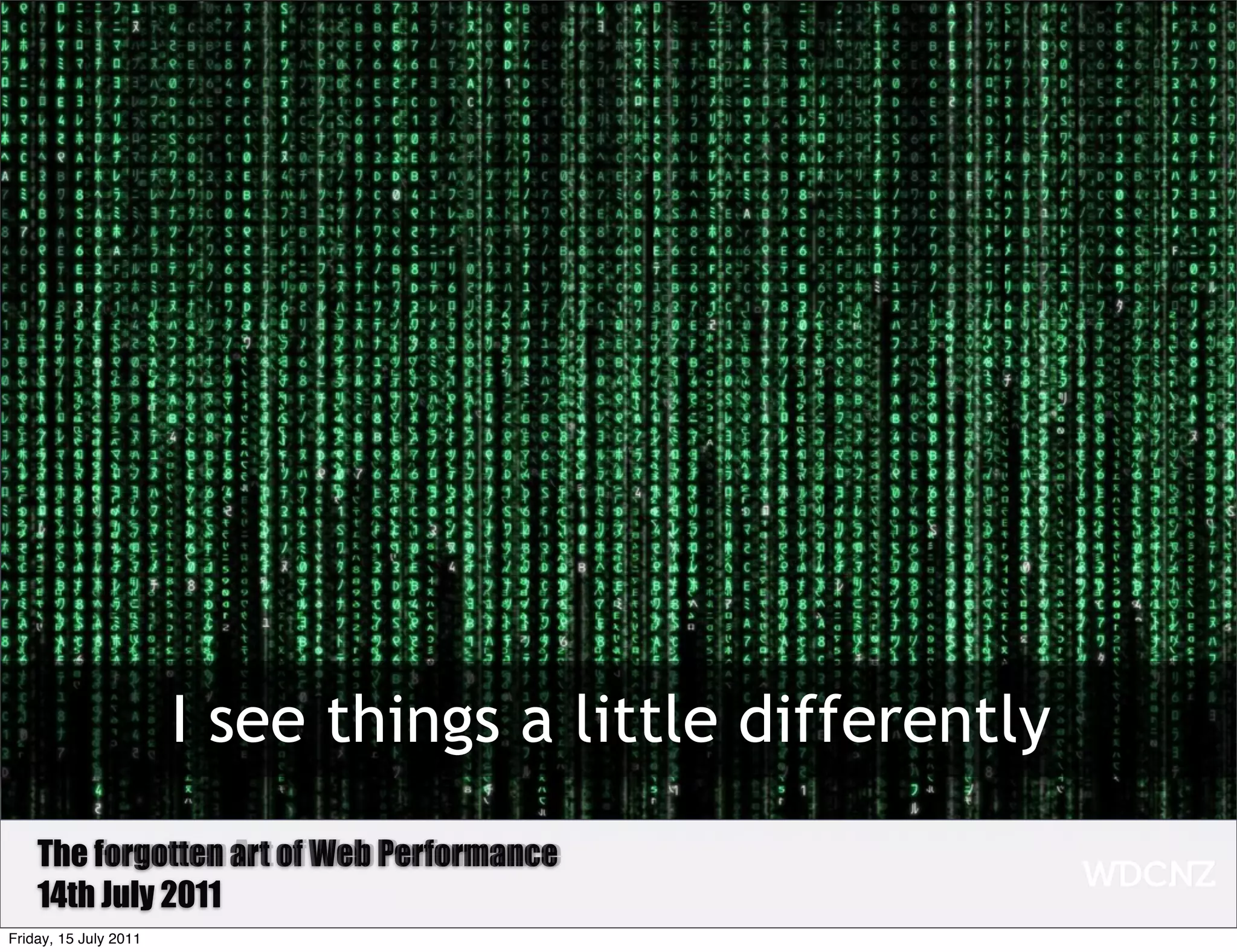 I see things a little differently
    The Forgotten art of Web Performance
        forgotten Art of Web Performance
    14th July 2011
Friday, 15 July 2011
 