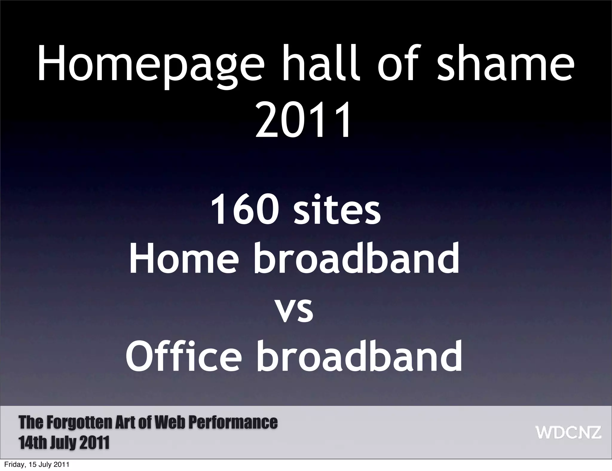 Homepage hall of shame
                 2011
                           160 sites
                       Home broadband
                               vs
                       Office broadband
    The Forgotten Art of Web Performance
    14th July 2011
Friday, 15 July 2011
 