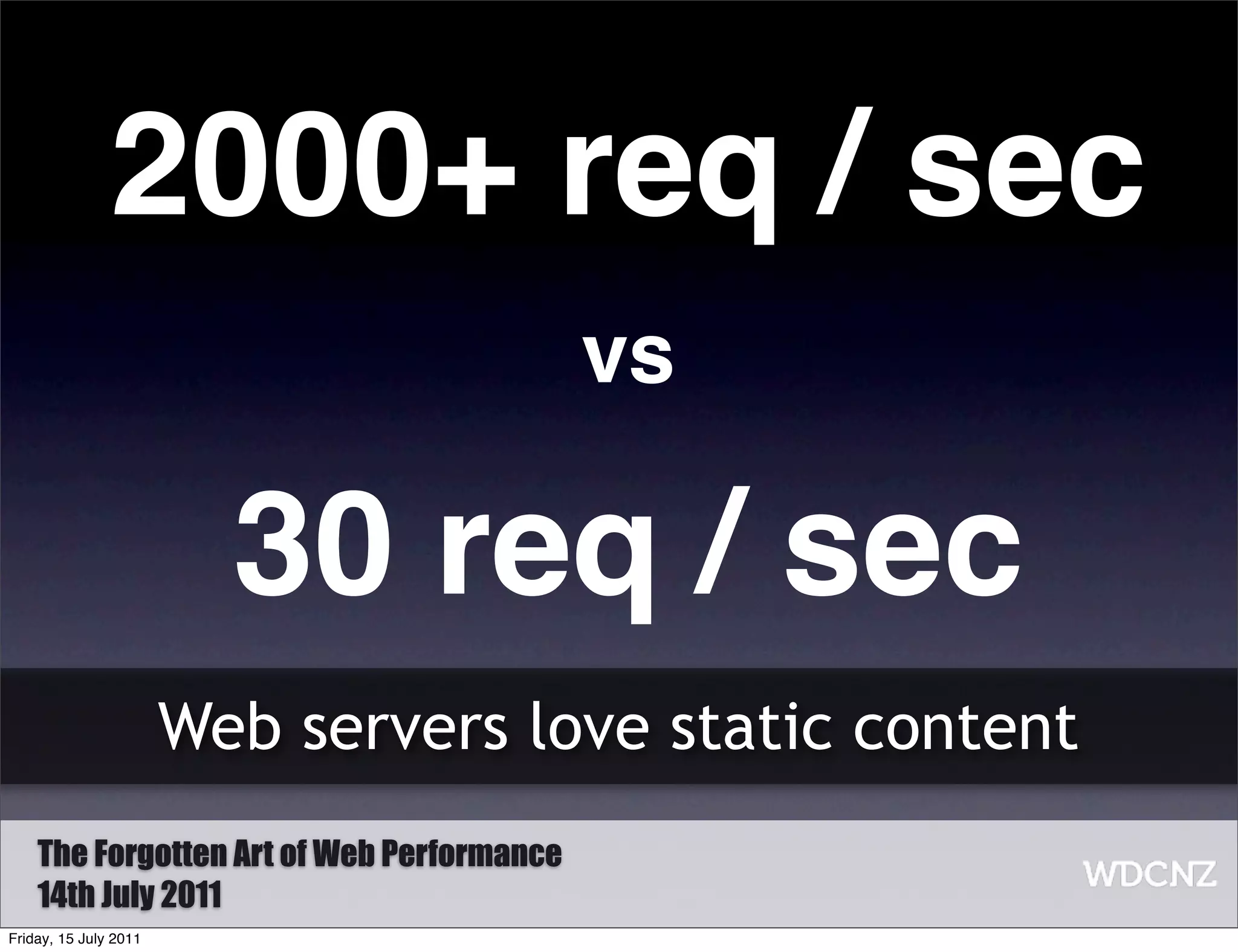 2000+ req / sec
                                           vs

                         30 req / sec
                       Web servers love static content
    The Forgotten Art of Web Performance
    14th July 2011
Friday, 15 July 2011
 