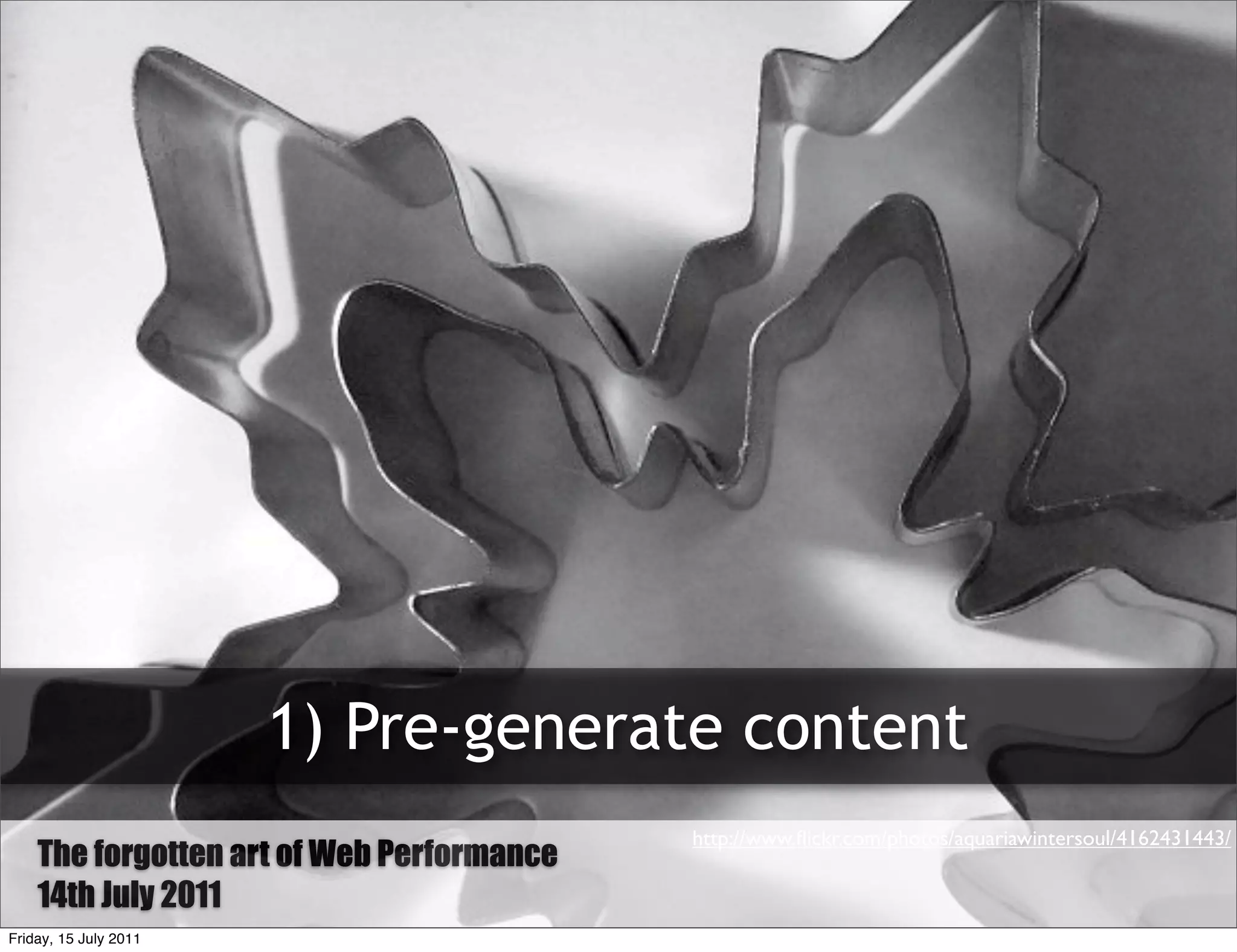1) Pre-generate content
                                           http://www.ﬂickr.com/photos/aquariawintersoul/4162431443/
    The Forgotten art of Web Performance
        forgotten Art of Web Performance
    14th July 2011
Friday, 15 July 2011
 