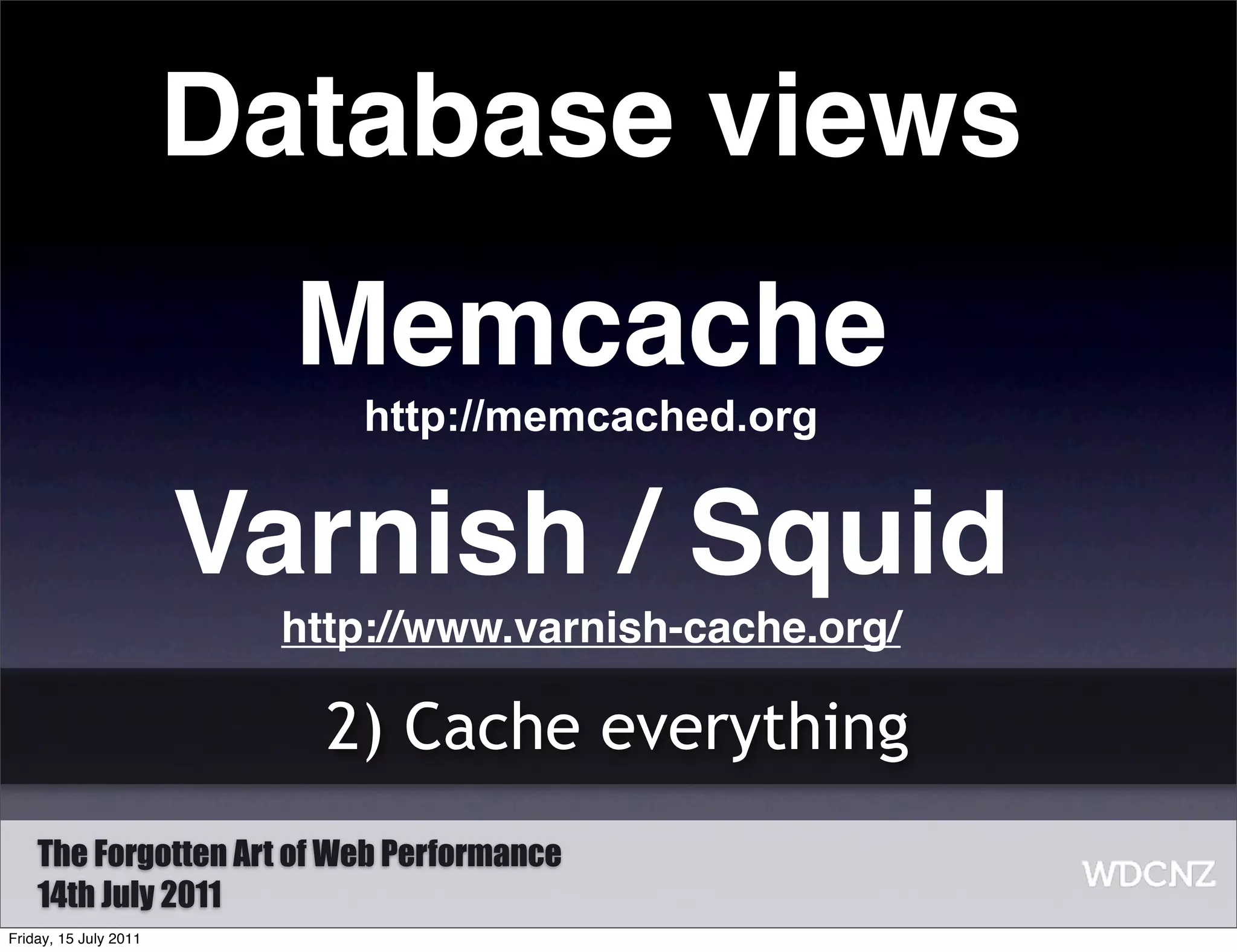 Database views
                         Memcache
                           http://memcached.org


                       Varnish / Squid
                        http://www.varnish-cache.org/

                          2) Cache everything
    The Forgotten Art of Web Performance
    14th July 2011
Friday, 15 July 2011
 