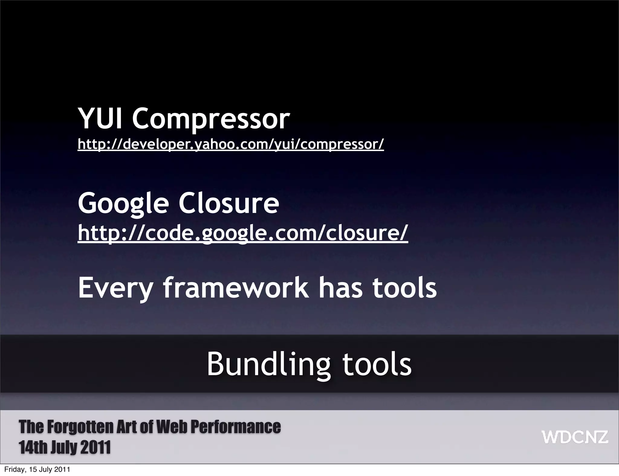 YUI Compressor
                       http://developer.yahoo.com/yui/compressor/



                       Google Closure
                       http://code.google.com/closure/

                       Every framework has tools

                                        Bundling tools
    The Forgotten Art of Web Performance
    14th July 2011
Friday, 15 July 2011
 