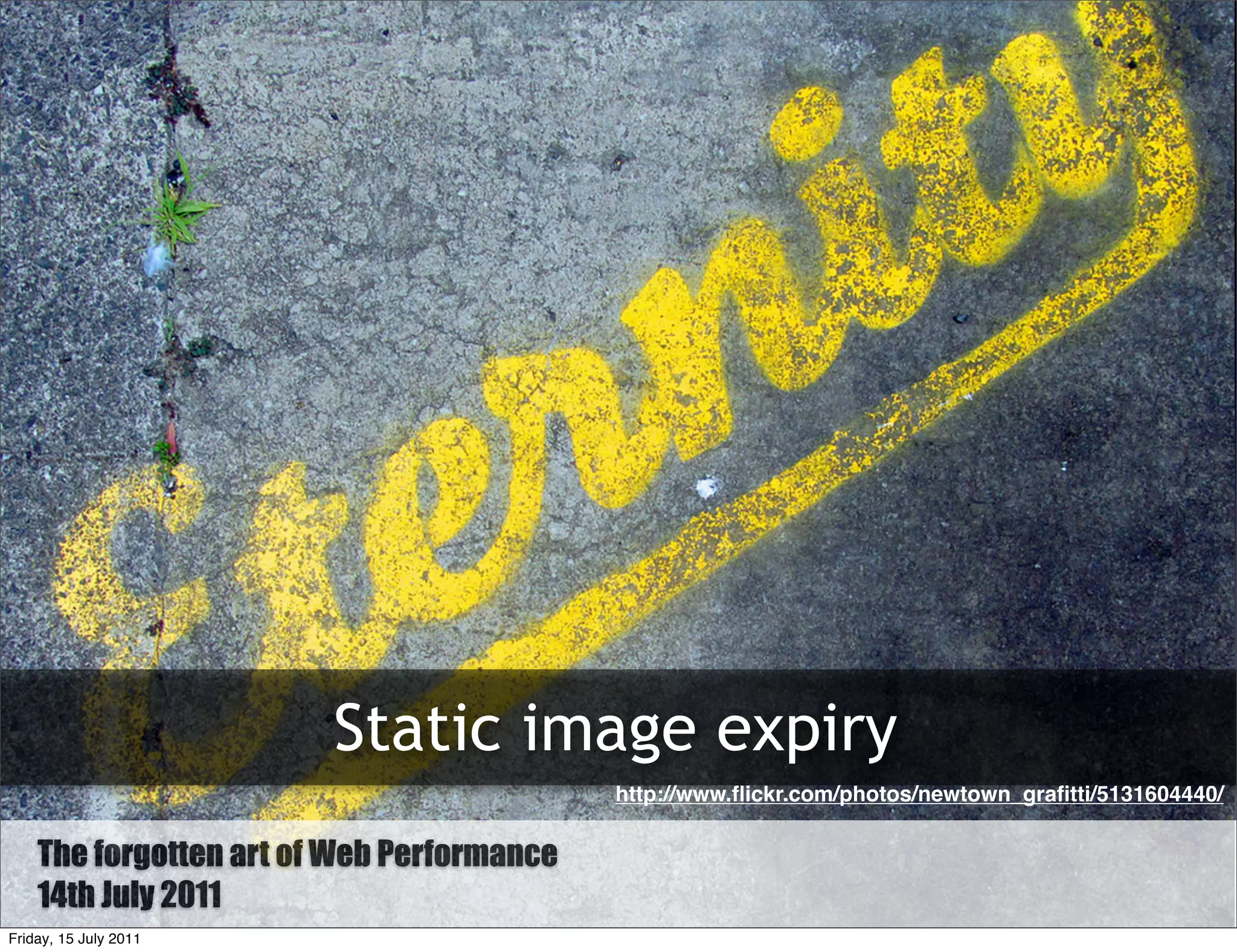 Static image expiry
                                           http://www.ﬂickr.com/photos/newtown_graﬁtti/5131604440/

    The Forgotten art of Web Performance
        forgotten Art of Web Performance
    14th July 2011
Friday, 15 July 2011
 