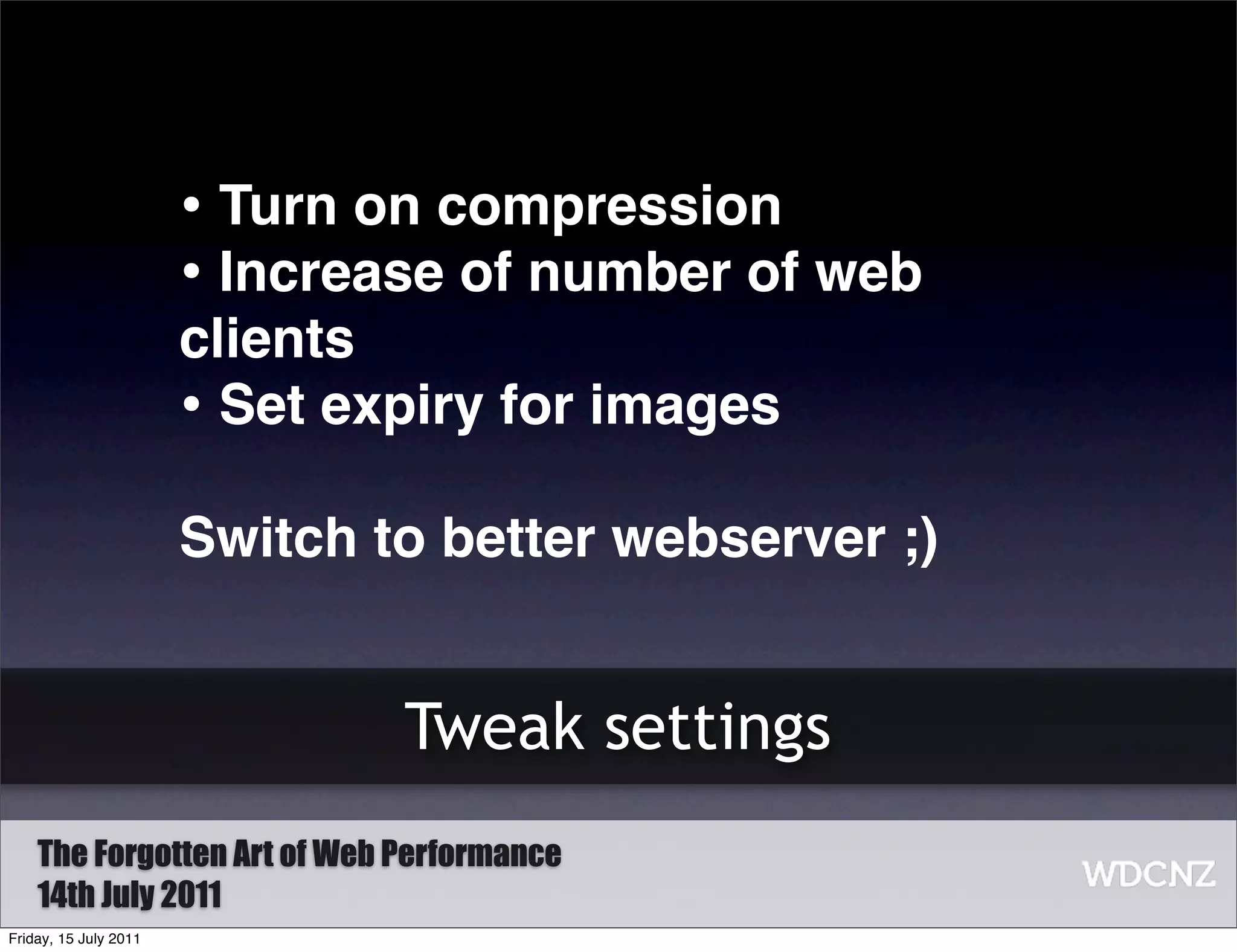 • Turn on compression
                       • Increase of number of web
                       clients
                       • Set expiry for images
                       Switch to better webserver ;)


                               Tweak settings
    The Forgotten Art of Web Performance
    14th July 2011
Friday, 15 July 2011
 