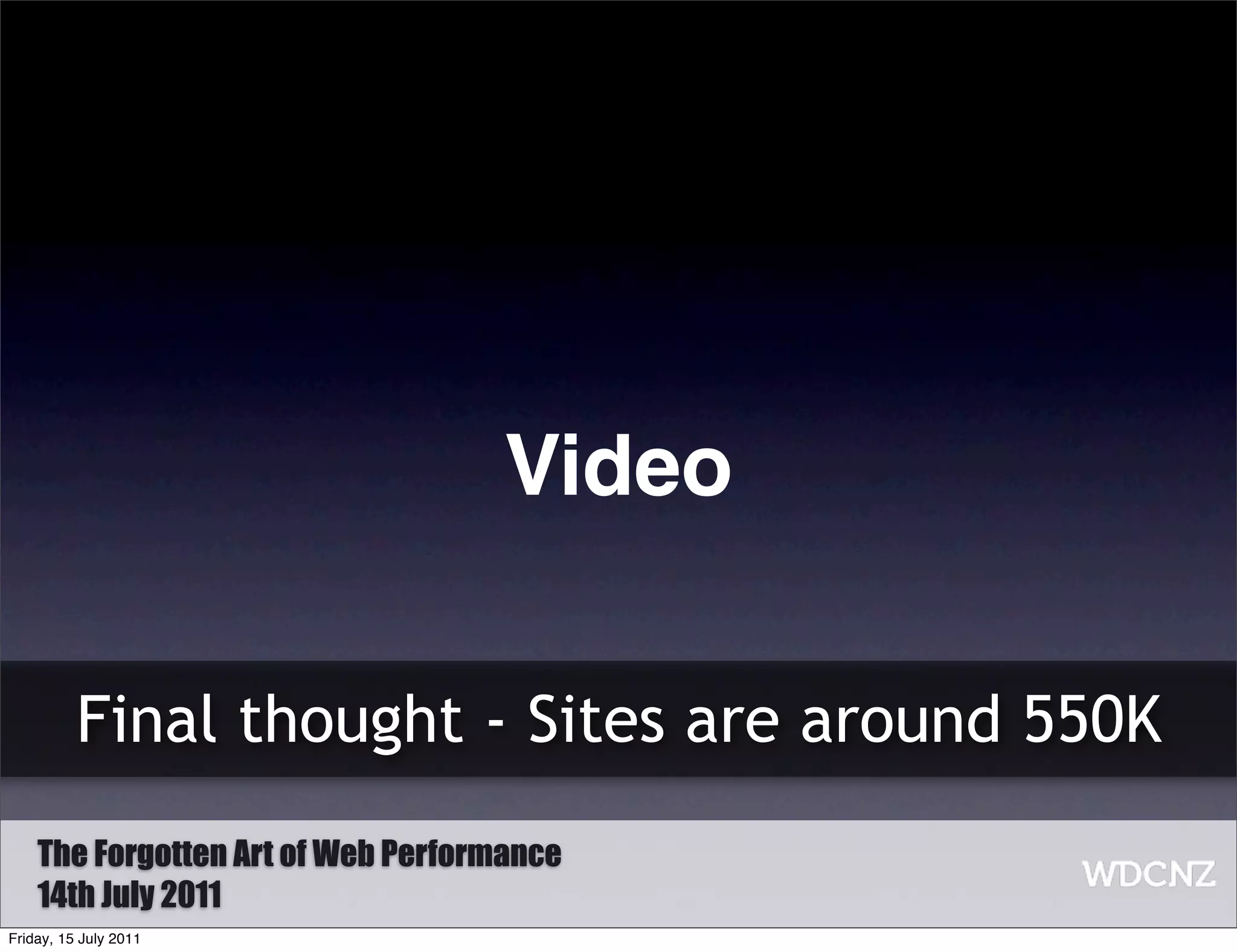 Video

          Final thought - Sites are around 550K
    The Forgotten Art of Web Performance
    14th July 2011
Friday, 15 July 2011
 