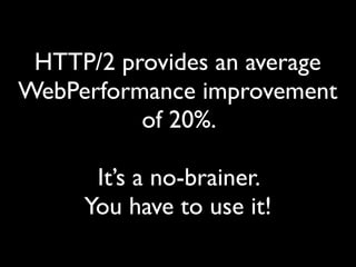 HTTP/2 provides an average
WebPerformance improvement
of 20%.
It’s a no-brainer.
You have to use it!
 