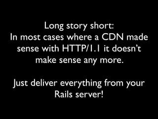 Long story short: 
In most cases where a CDN made
sense with HTTP/1.1 it doesn’t
make sense any more.
Just deliver everything from your
Rails server!
 