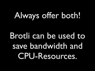 Always offer both!
Brotli can be used to
save bandwidth and
CPU-Resources.
 