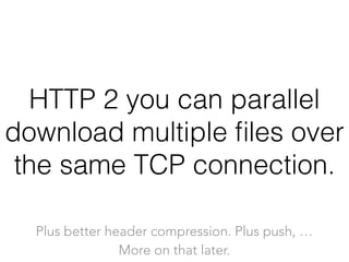 HTTP 2 you can parallel
download multiple ﬁles over
the same TCP connection.
Plus better header compression. Plus push, …
More on that later.
 