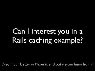 Can I interest you in a
Rails caching example?
It’s so much better in Phoenixland but we can learn from it.
 