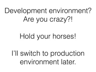 Development environment?
Are you crazy?! 
 
Hold your horses!
I’ll switch to production
environment later.
 