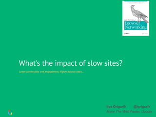 What's the impact of slow sites?
Lower conversions and engagement, higher bounce rates...
Ilya Grigorik @igrigorik
Make The Web Faster, Google
 