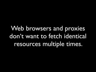 Web browsers and proxies
don‘t want to fetch identical
resources multiple times.
 