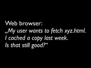Web browser:
„My user wants to fetch xyz.html.
I cached a copy last week.
Is that still good?“
 
