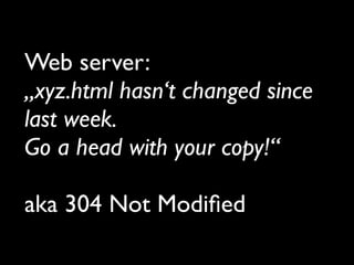 Web server:
„xyz.html hasn‘t changed since
last week.
Go a head with your copy!“
aka 304 Not Modiﬁed
 