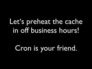 Let‘s preheat the cache
in off business hours!
Cron is your friend.
 