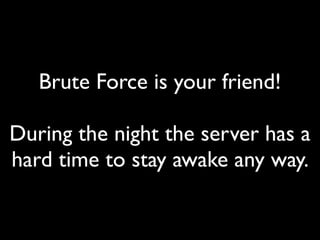 Brute Force is your friend!
During the night the server has a
hard time to stay awake any way.
 