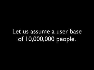 Let us assume a user base
of 10,000,000 people.
 