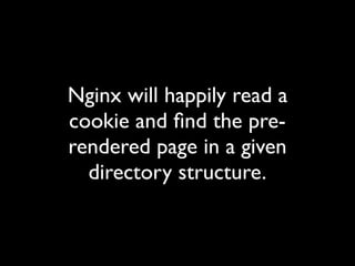 Nginx will happily read a
cookie and ﬁnd the pre-
rendered page in a given
directory structure.
 