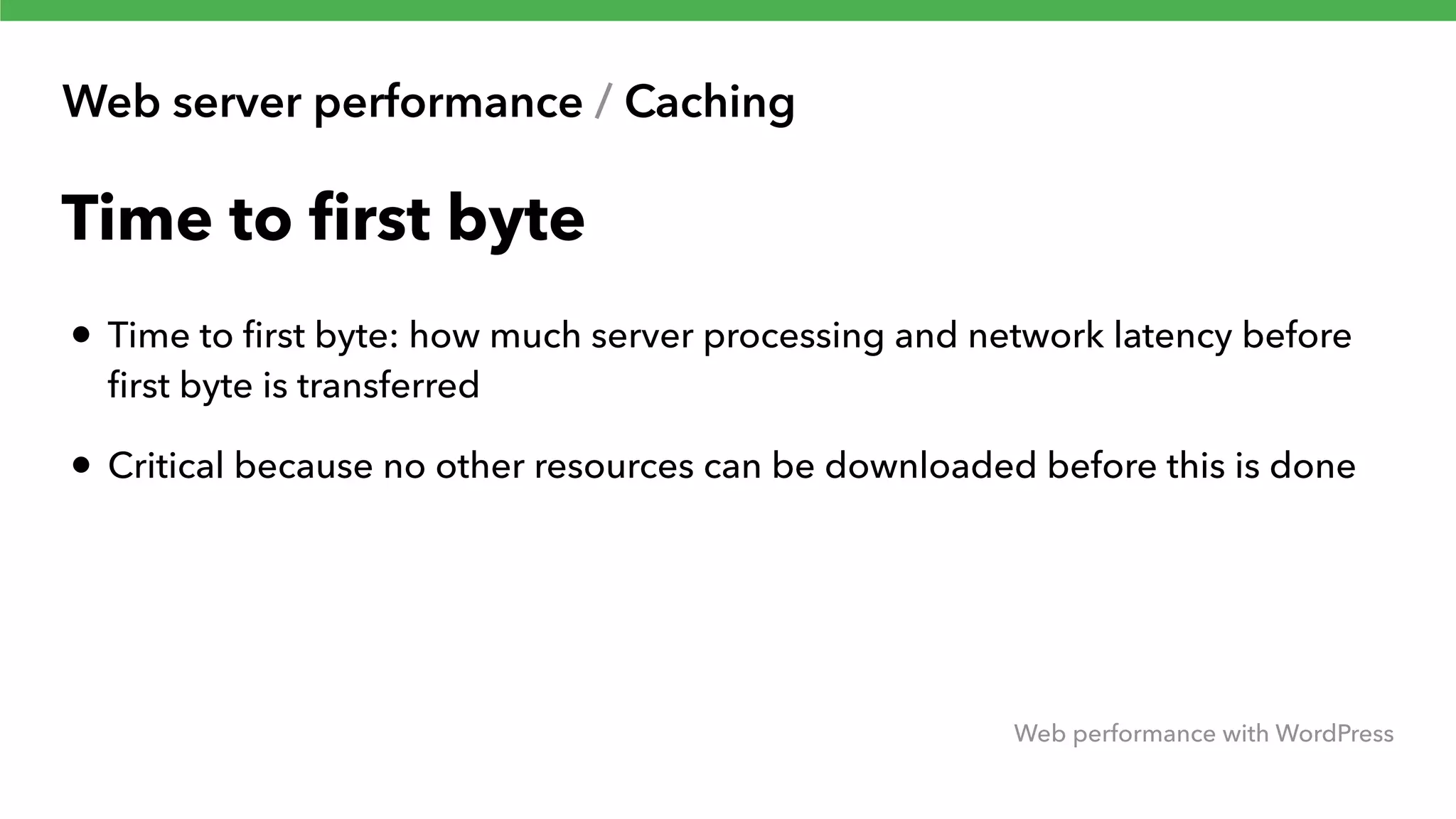 Web server performance / Caching Web performance with WordPress Time to ﬁrst byte • Time to ﬁrst byte: how much server processing and network latency before ﬁrst byte is transferred • Critical because no other resources can be downloaded before this is done 