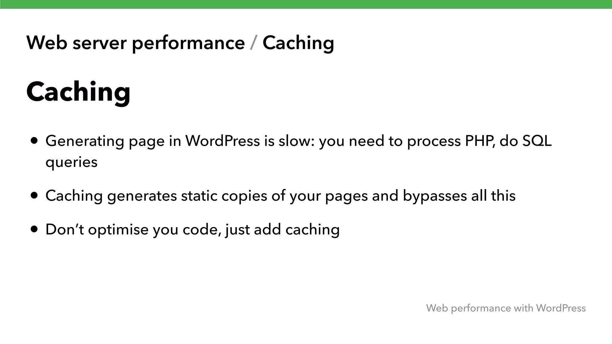 Web server performance / Caching Web performance with WordPress Caching • Generating page in WordPress is slow: you need to process PHP, do SQL queries • Caching generates static copies of your pages and bypasses all this • Don’t optimise you code, just add caching 