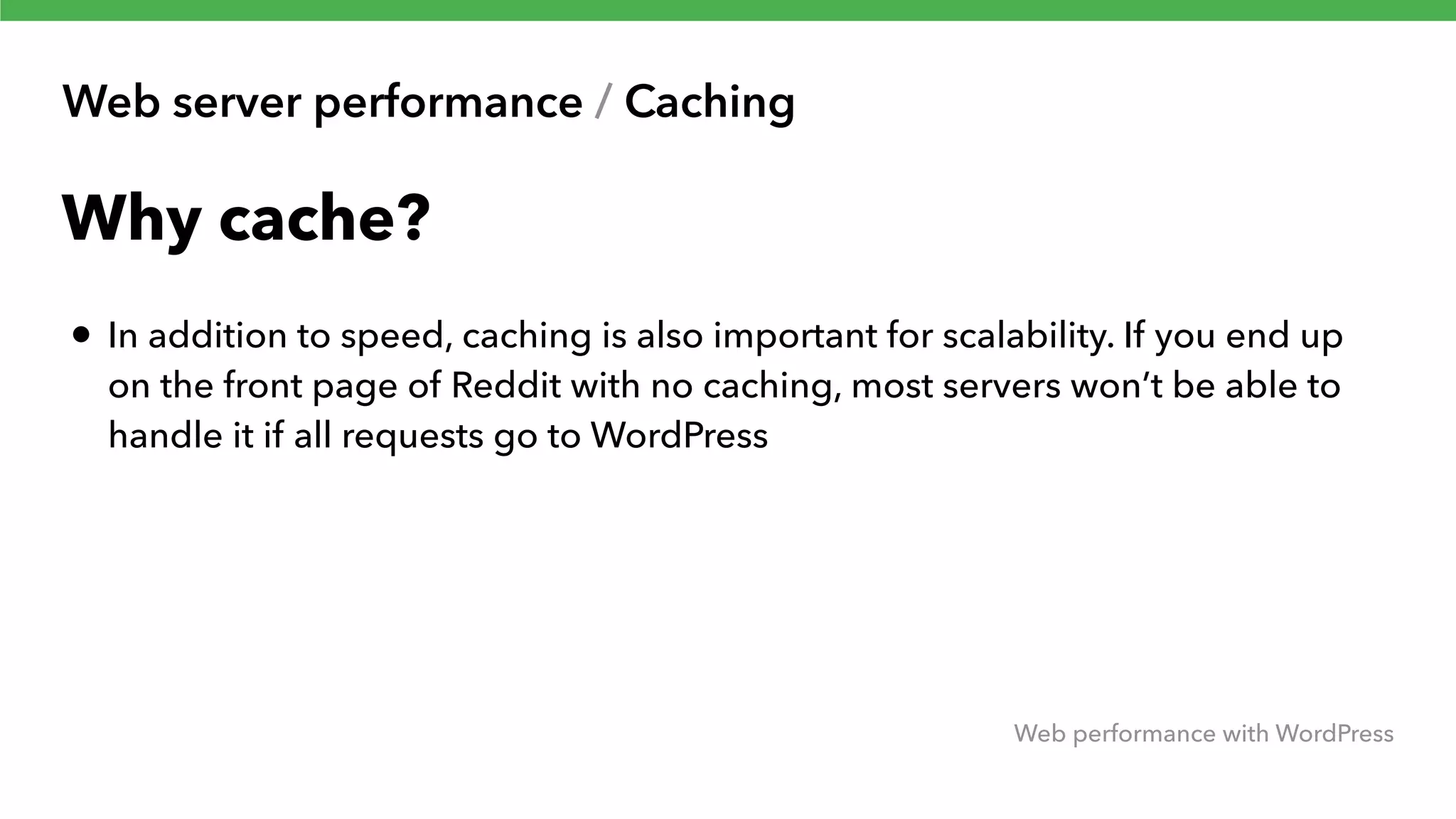 Web server performance / Caching Web performance with WordPress Why cache? • In addition to speed, caching is also important for scalability. If you end up on the front page of Reddit with no caching, most servers won’t be able to handle it if all requests go to WordPress 