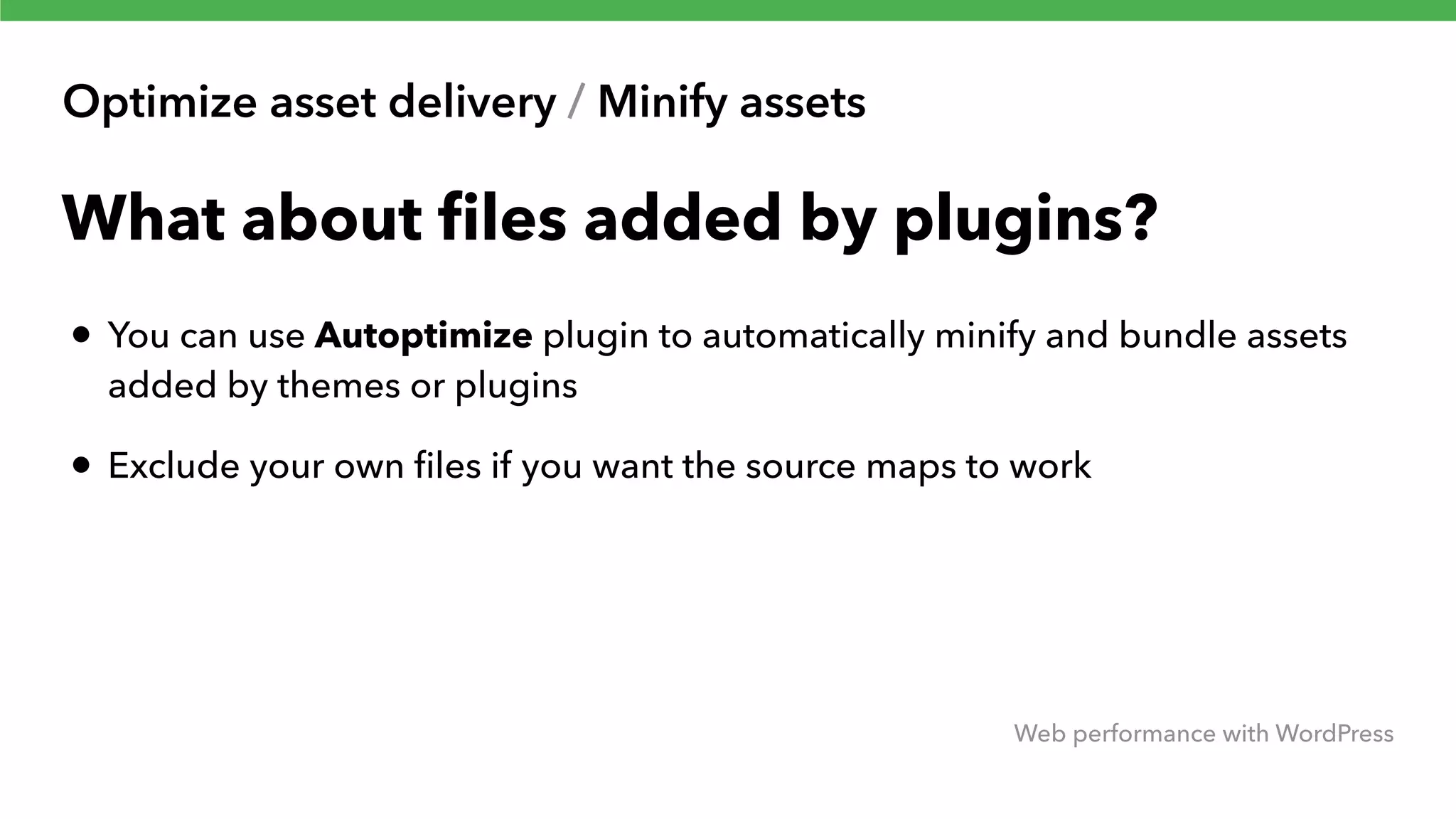 Optimize asset delivery / Minify assets Web performance with WordPress What about ﬁles added by plugins? • You can use Autoptimize plugin to automatically minify and bundle assets added by themes or plugins • Exclude your own ﬁles if you want the source maps to work 