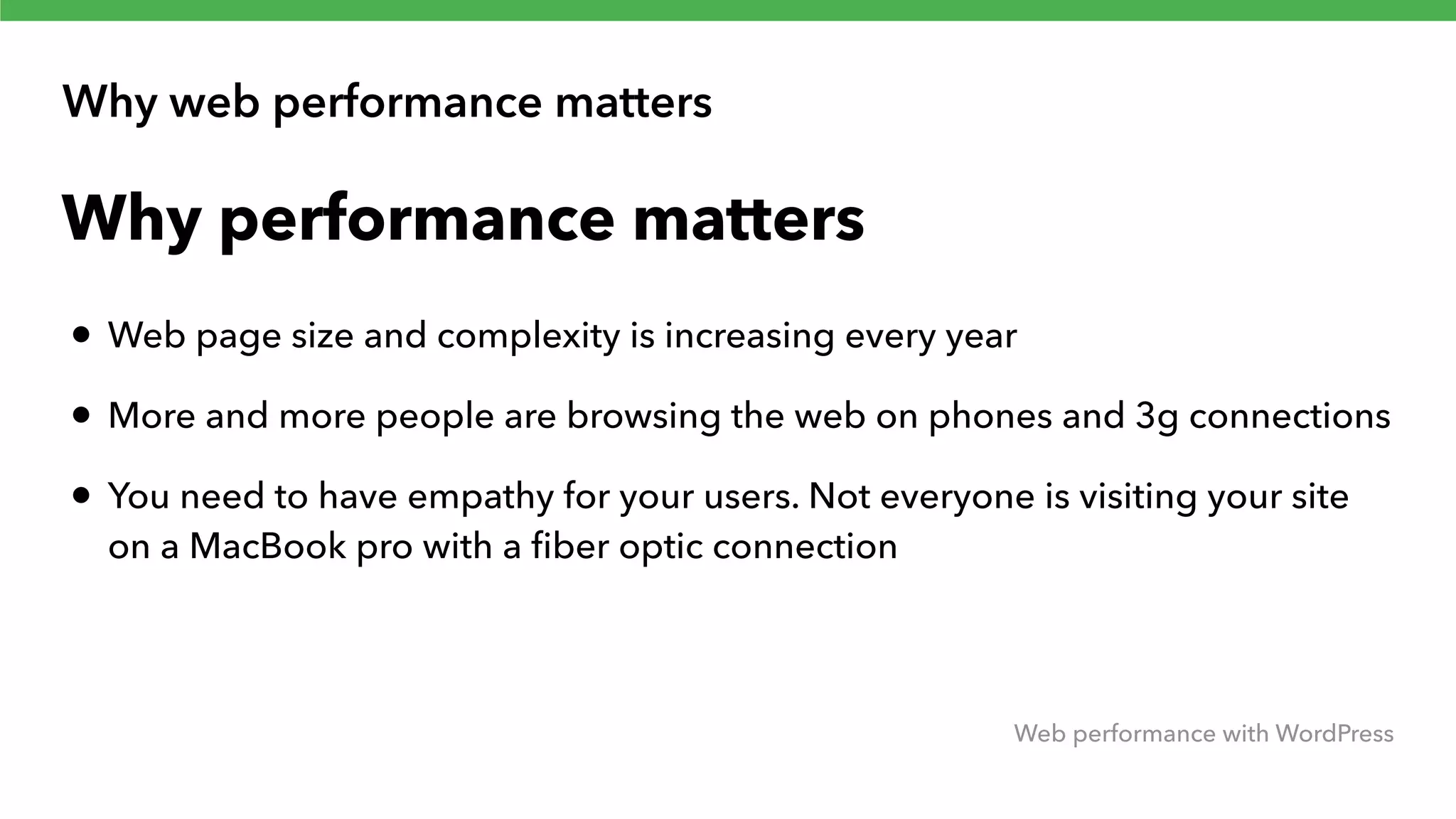 Why web performance matters Web performance with WordPress Why performance matters • Web page size and complexity is increasing every year • More and more people are browsing the web on phones and 3g connections • You need to have empathy for your users. Not everyone is visiting your site on a MacBook pro with a ﬁber optic connection 