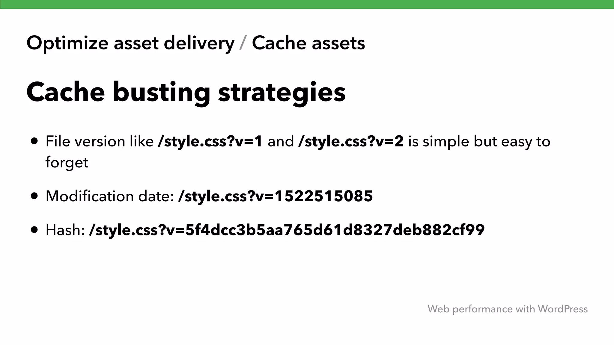 Optimize asset delivery / Cache assets Web performance with WordPress Cache busting strategies • File version like /style.css?v=1 and /style.css?v=2 is simple but easy to forget • Modiﬁcation date: /style.css?v=1522515085 • Hash: /style.css?v=5f4dcc3b5aa765d61d8327deb882cf99 
