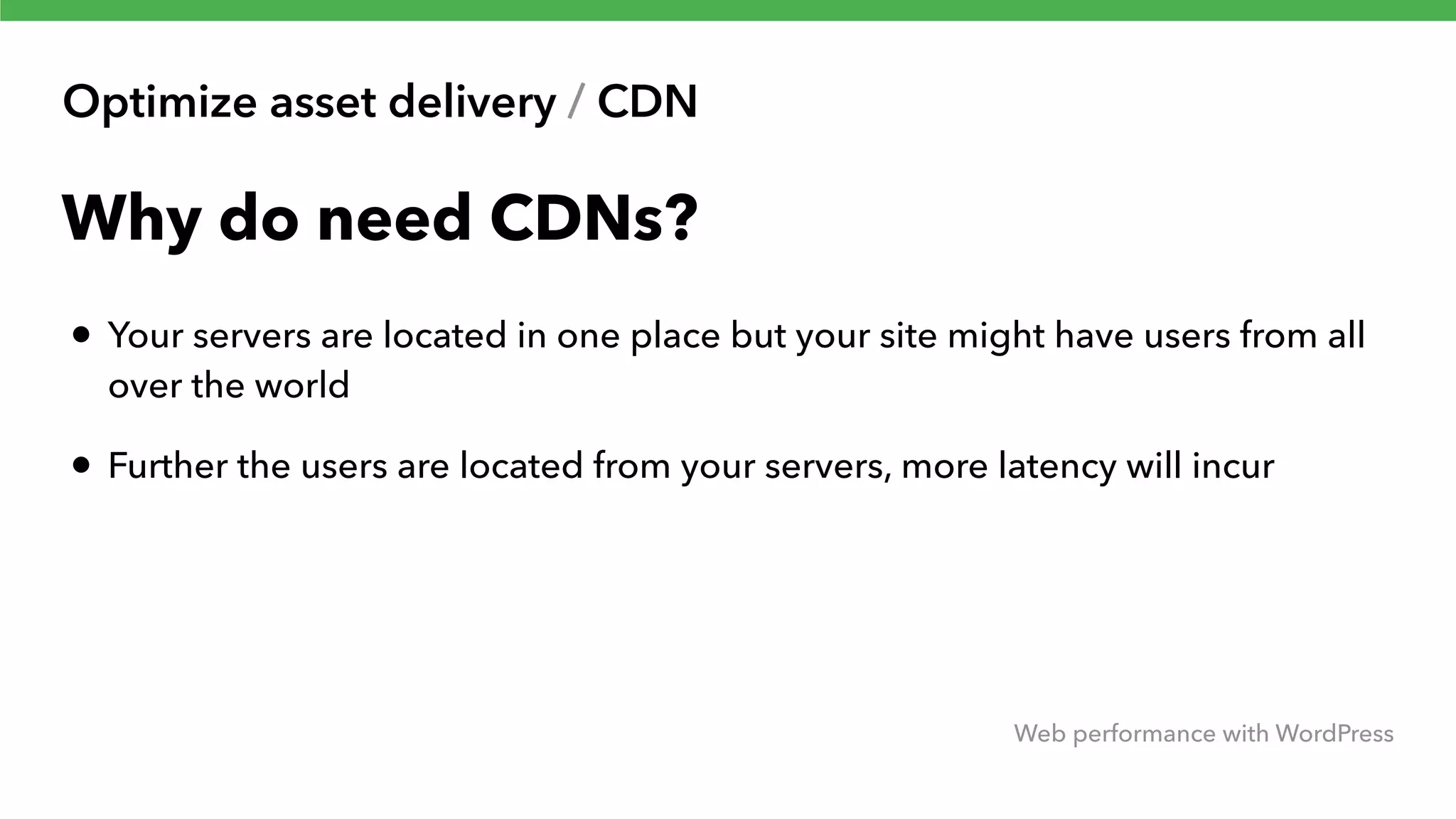Optimize asset delivery / CDN Web performance with WordPress Why do need CDNs? • Your servers are located in one place but your site might have users from all over the world • Further the users are located from your servers, more latency will incur 