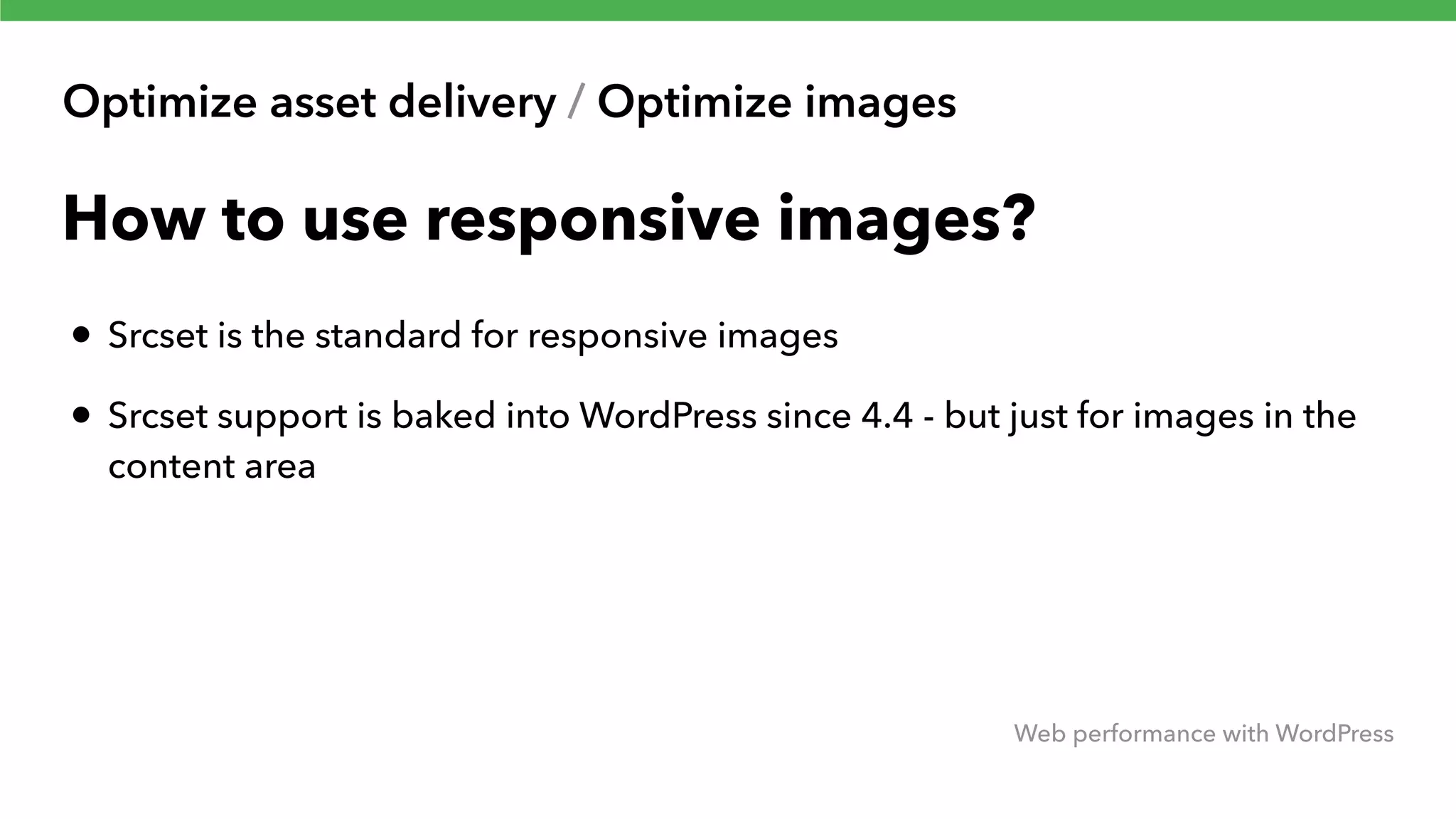Optimize asset delivery / Optimize images Web performance with WordPress How to use responsive images? • Srcset is the standard for responsive images • Srcset support is baked into WordPress since 4.4 - but just for images in the content area 
