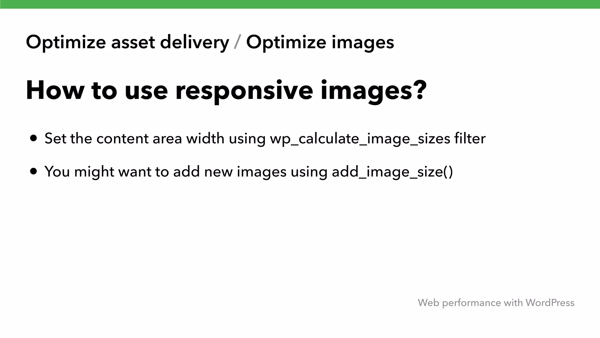 Optimize asset delivery / Optimize images Web performance with WordPress How to use responsive images? • Set the content area width using wp_calculate_image_sizes ﬁlter • You might want to add new images using add_image_size() 